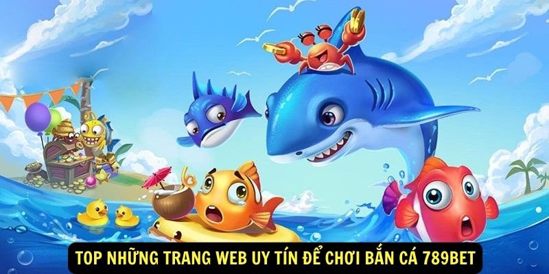 Top những trang web uy tín để chơi Bắn Cá 789bet